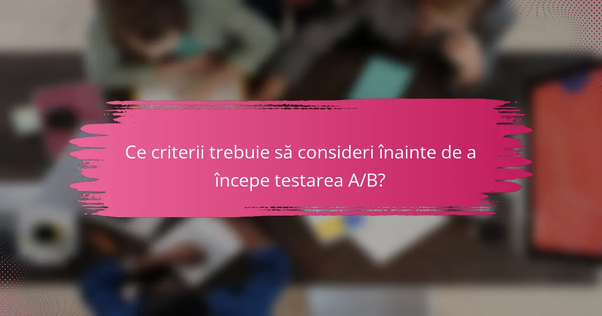 Ce criterii trebuie să consideri înainte de a începe testarea A/B?