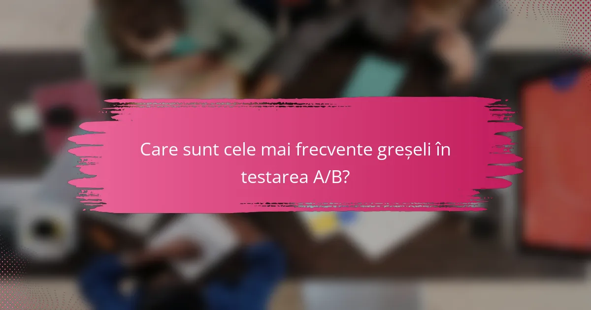 Care sunt cele mai frecvente greșeli în testarea A/B?