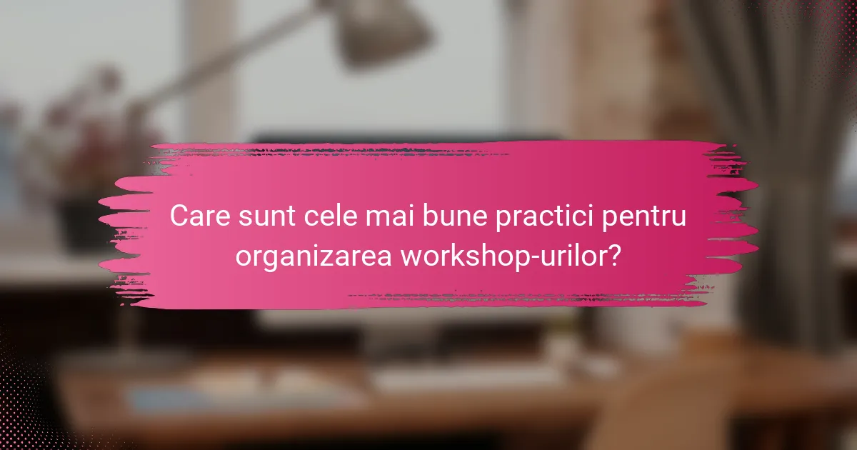 Care sunt cele mai bune practici pentru organizarea workshop-urilor?