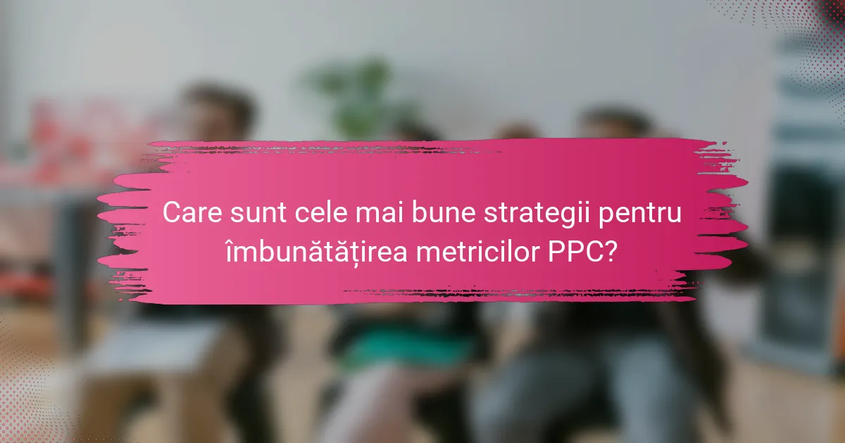 Care sunt cele mai bune strategii pentru îmbunătățirea metricilor PPC?