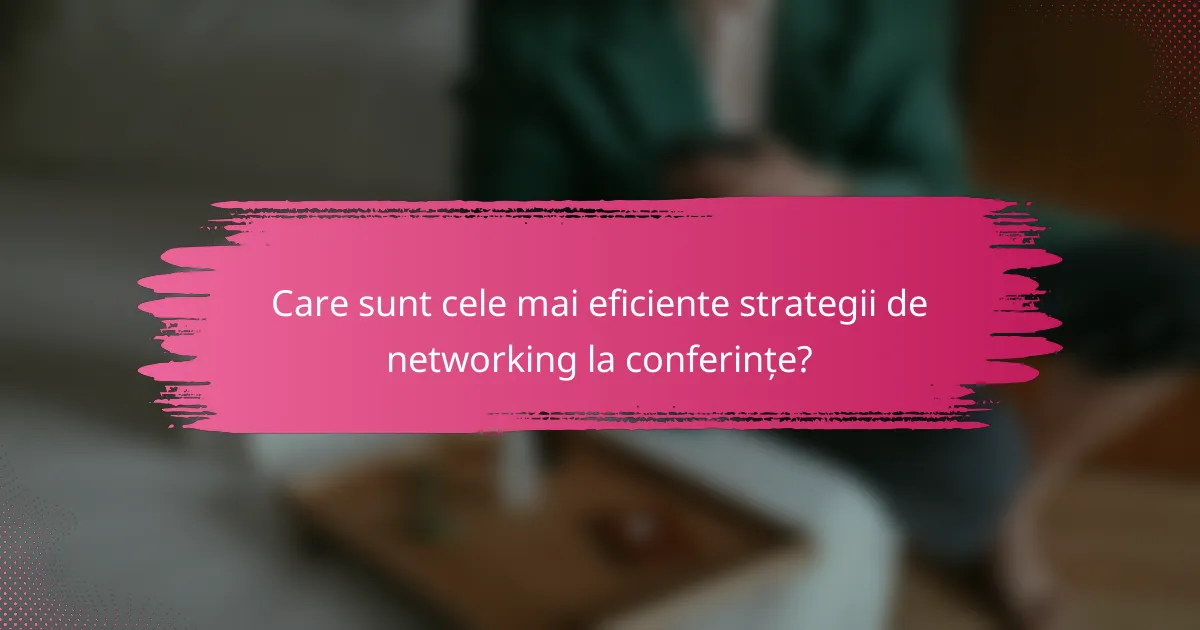Care sunt cele mai eficiente strategii de networking la conferințe?