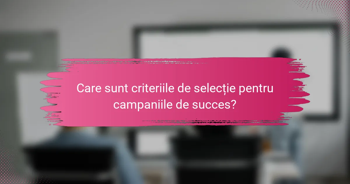Care sunt criteriile de selecție pentru campaniile de succes?
