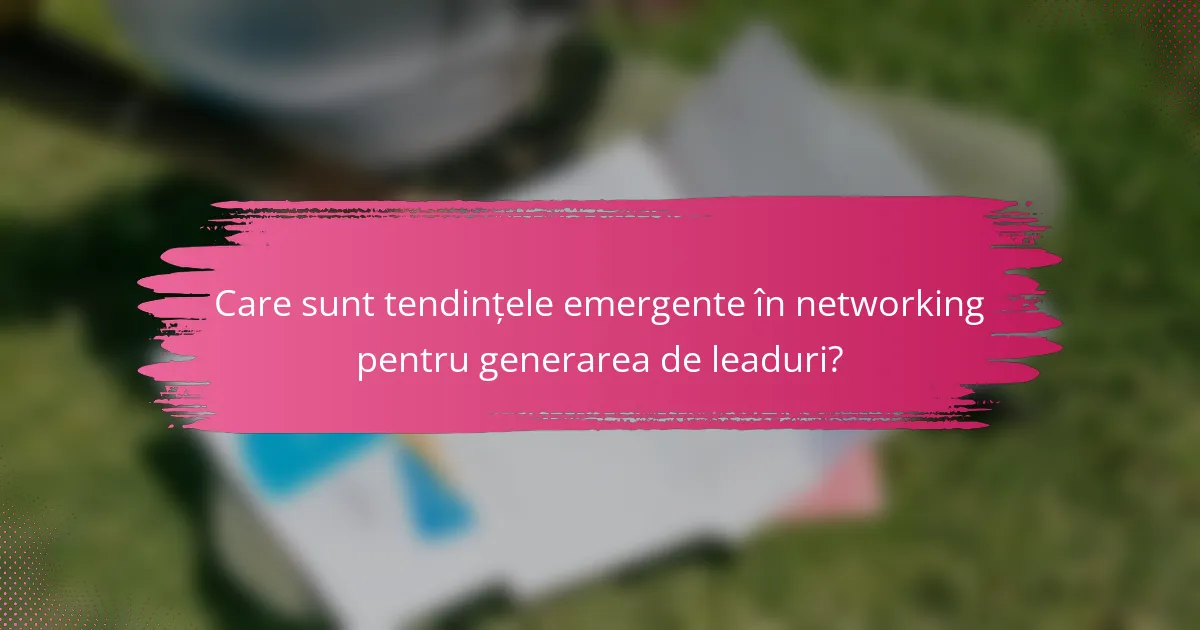 Care sunt tendințele emergente în networking pentru generarea de leaduri?