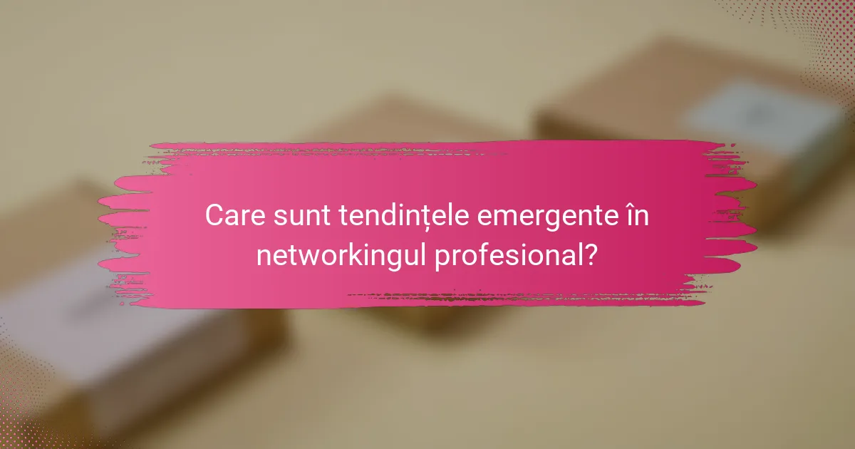 Care sunt tendințele emergente în networkingul profesional?