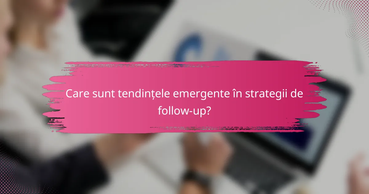 Care sunt tendințele emergente în strategii de follow-up?