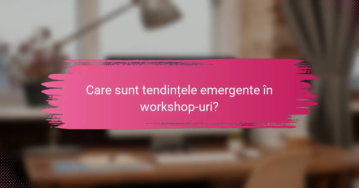 Care sunt tendințele emergente în workshop-uri?