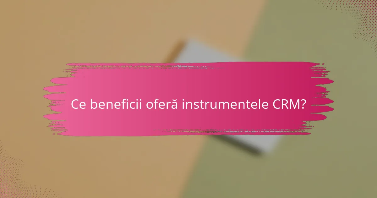 Ce beneficii oferă instrumentele CRM?