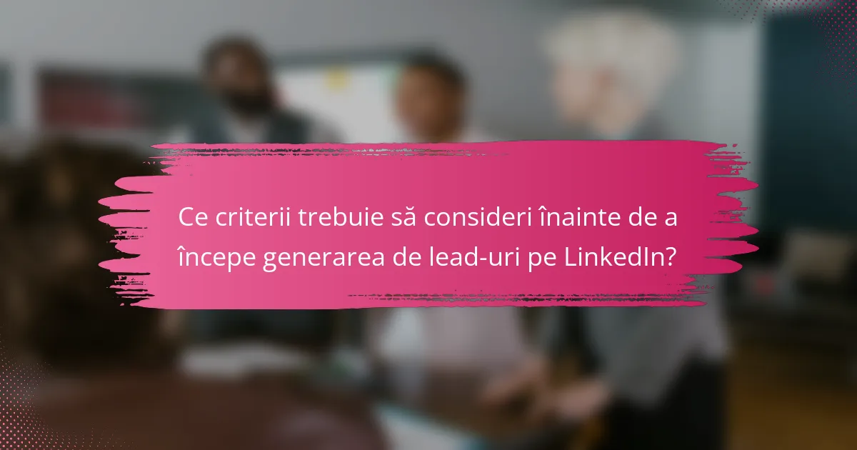 Ce criterii trebuie să consideri înainte de a începe generarea de lead-uri pe LinkedIn?
