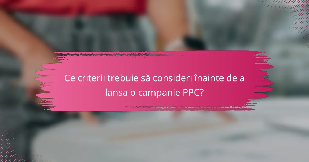 Ce criterii trebuie să consideri înainte de a lansa o campanie PPC?
