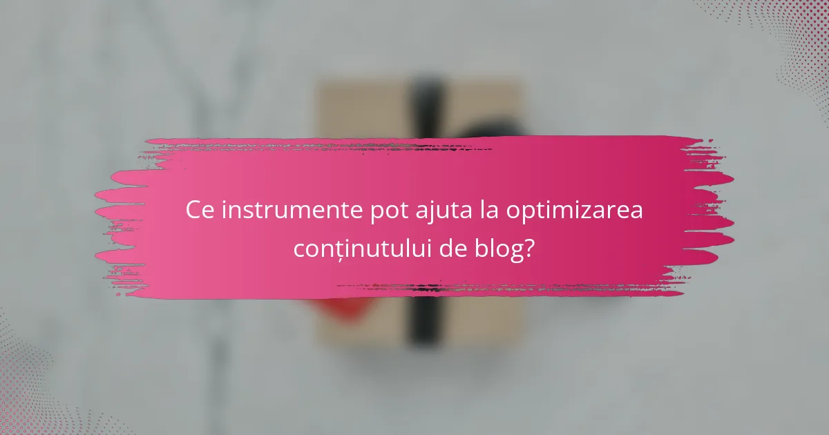Ce instrumente pot ajuta la optimizarea conținutului de blog?