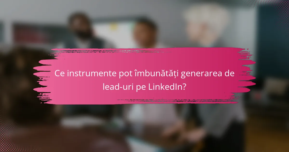 Ce instrumente pot îmbunătăți generarea de lead-uri pe LinkedIn?