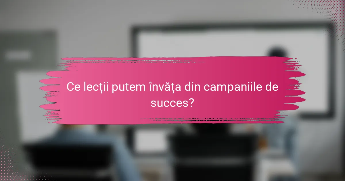 Ce lecții putem învăța din campaniile de succes?