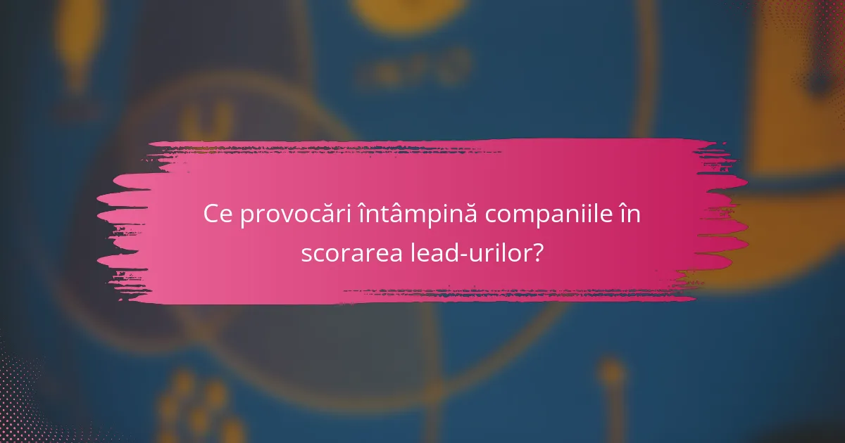 Ce provocări întâmpină companiile în scorarea lead-urilor?