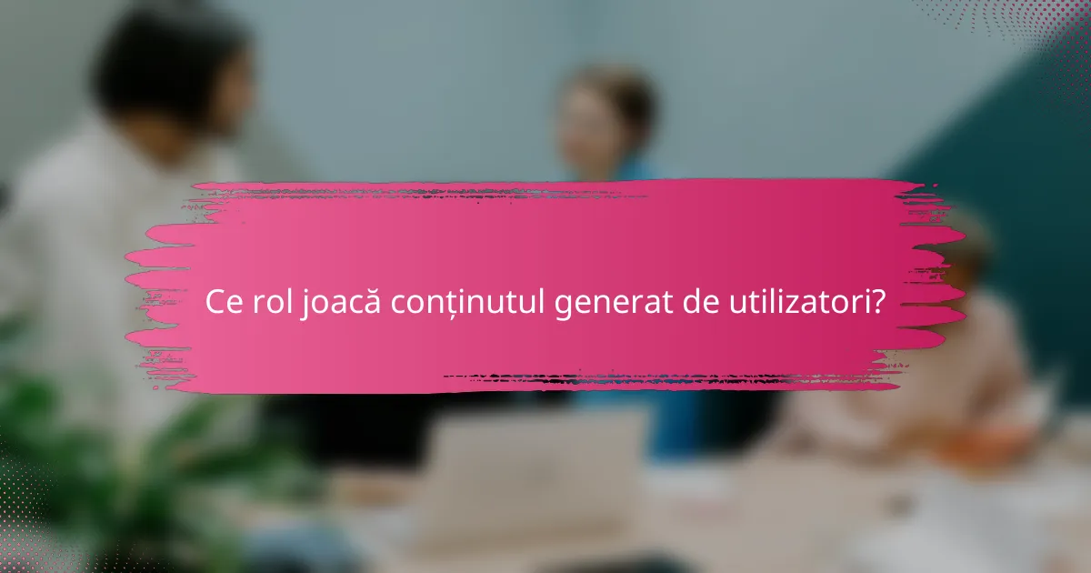Ce rol joacă conținutul generat de utilizatori?
