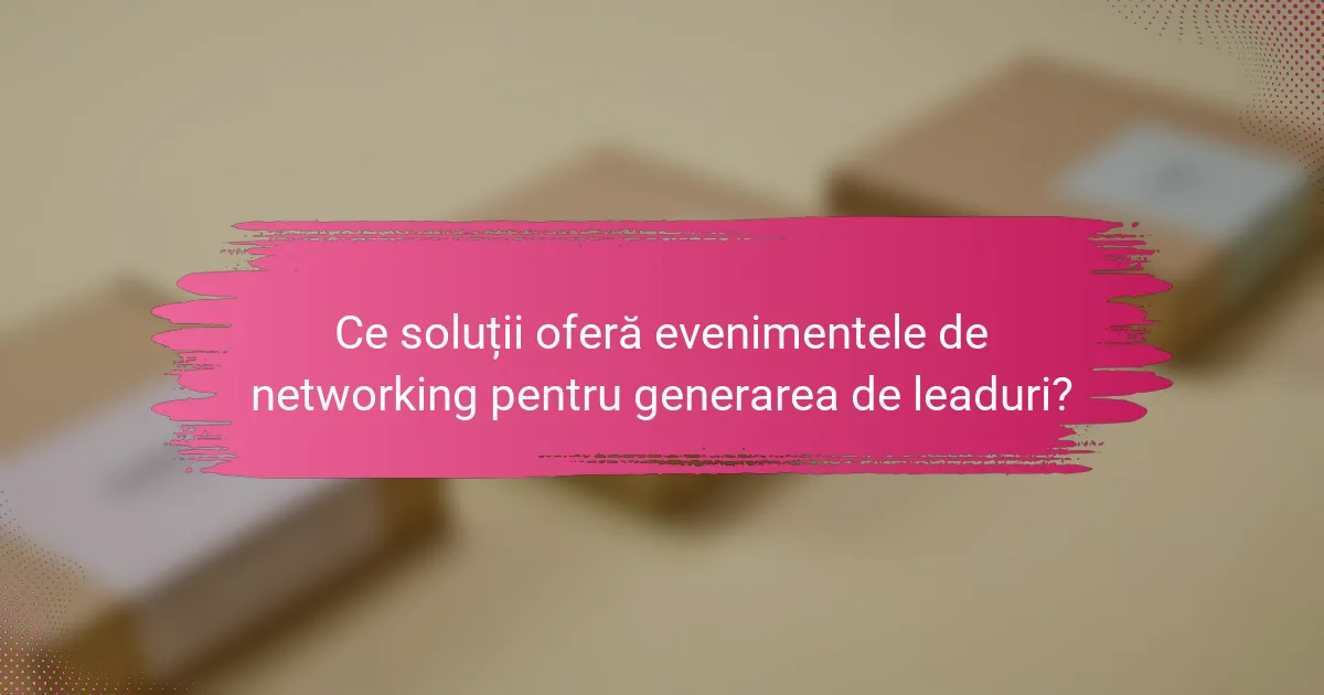 Ce soluții oferă evenimentele de networking pentru generarea de leaduri?