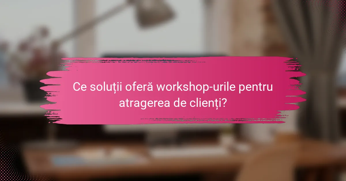 Ce soluții oferă workshop-urile pentru atragerea de clienți?
