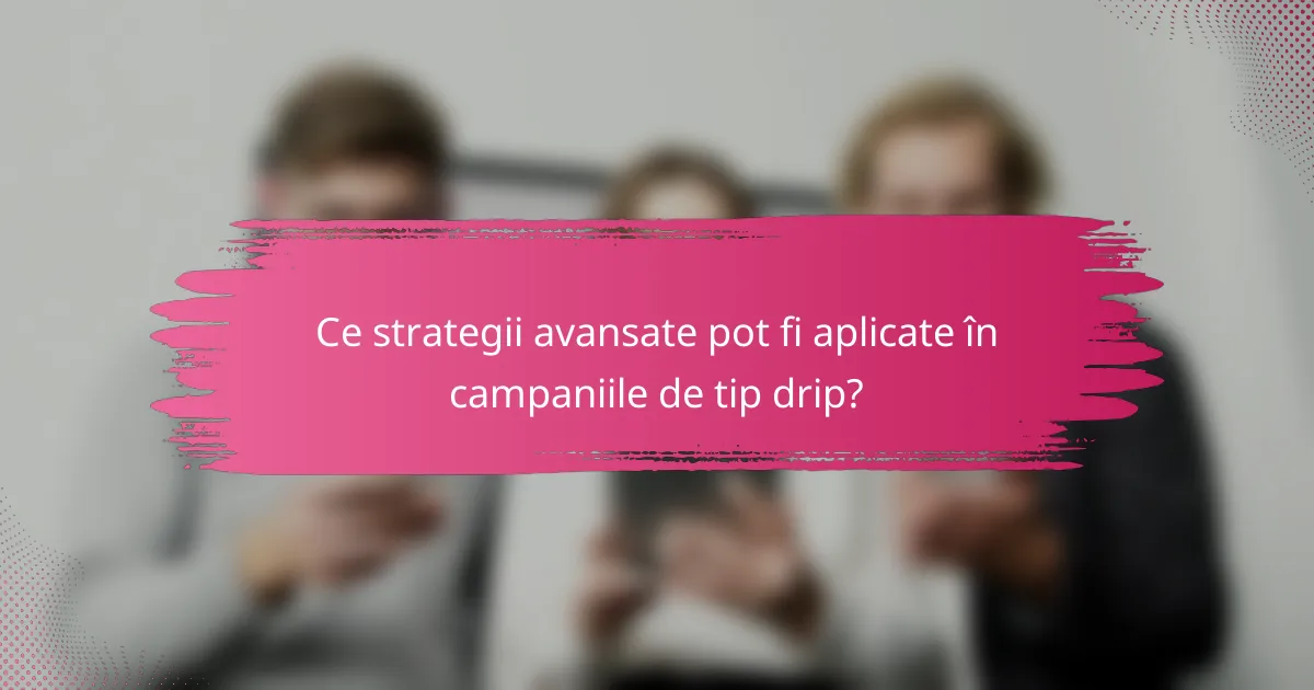 Ce strategii avansate pot fi aplicate în campaniile de tip drip?
