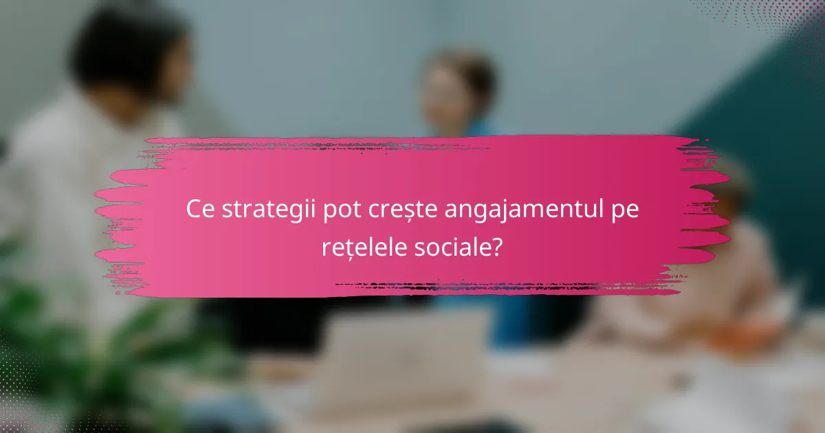 Ce strategii pot crește angajamentul pe rețelele sociale?