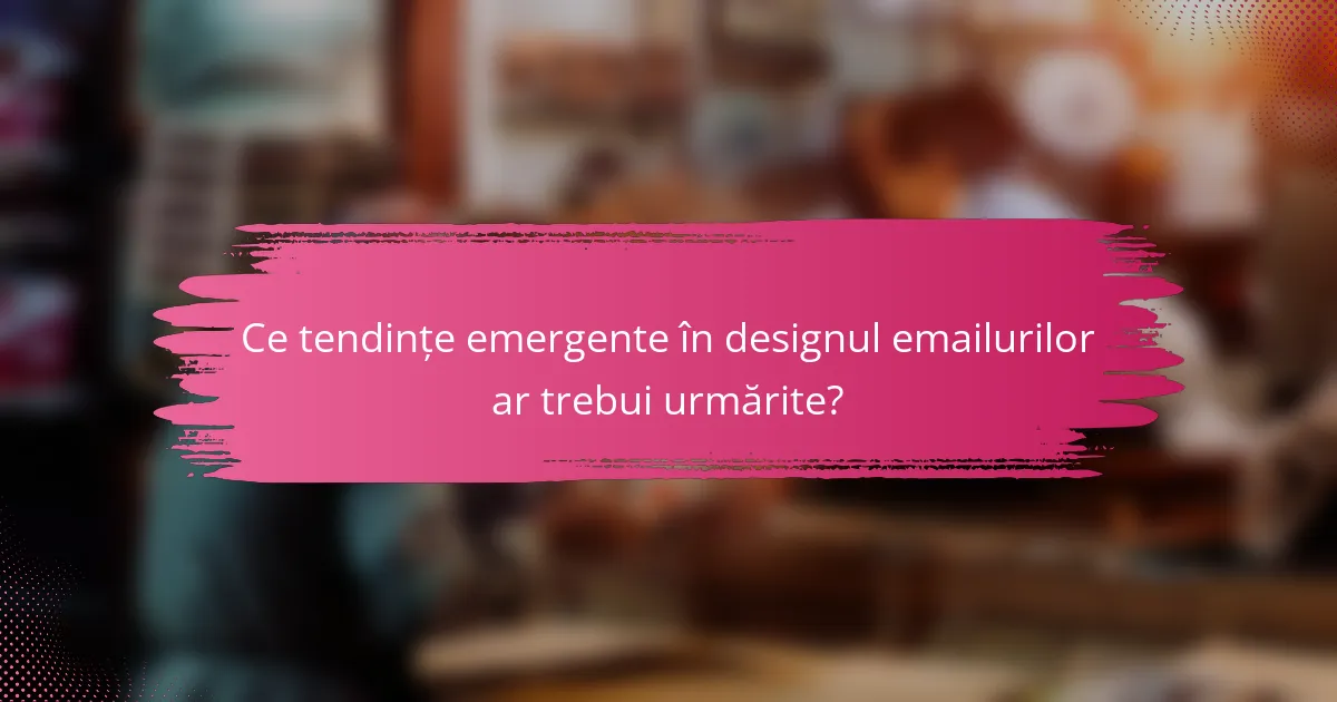 Ce tendințe emergente în designul emailurilor ar trebui urmărite?