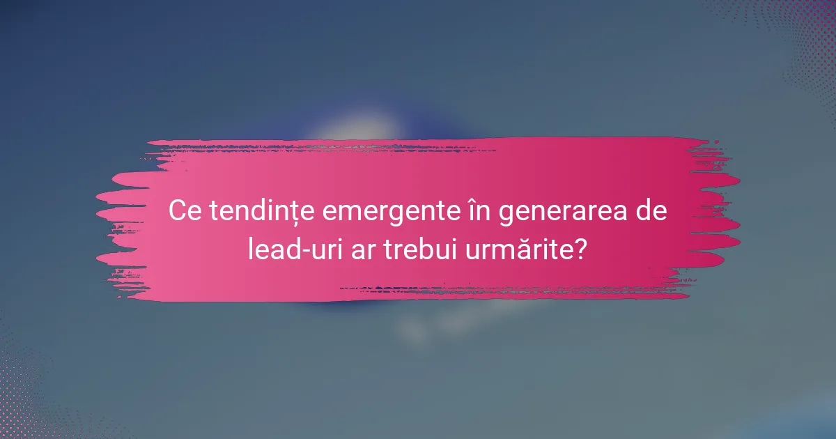 Ce tendințe emergente în generarea de lead-uri ar trebui urmărite?