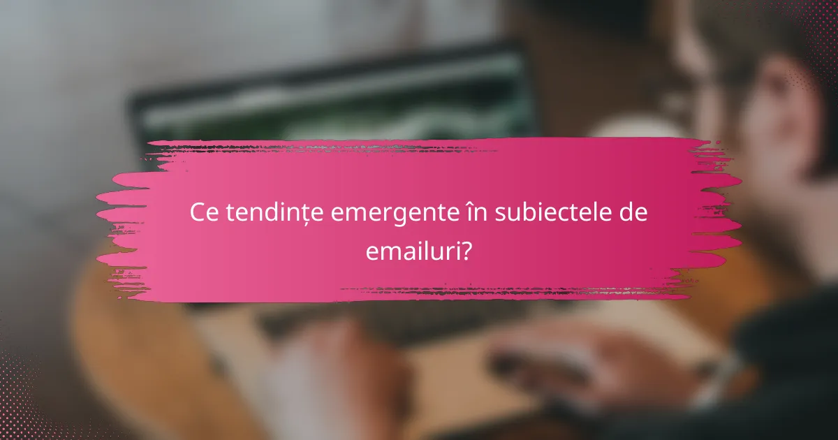 Ce tendințe emergente în subiectele de emailuri?