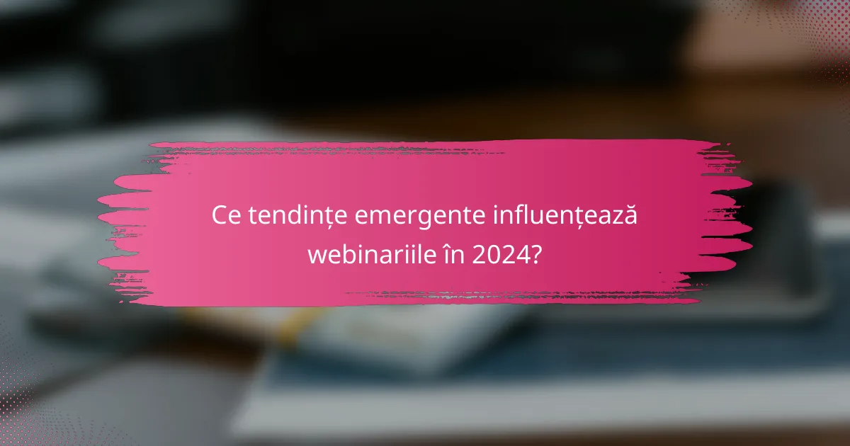 Ce tendințe emergente influențează webinariile în 2024?