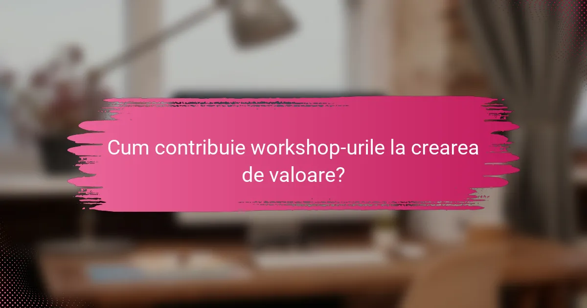 Cum contribuie workshop-urile la crearea de valoare?