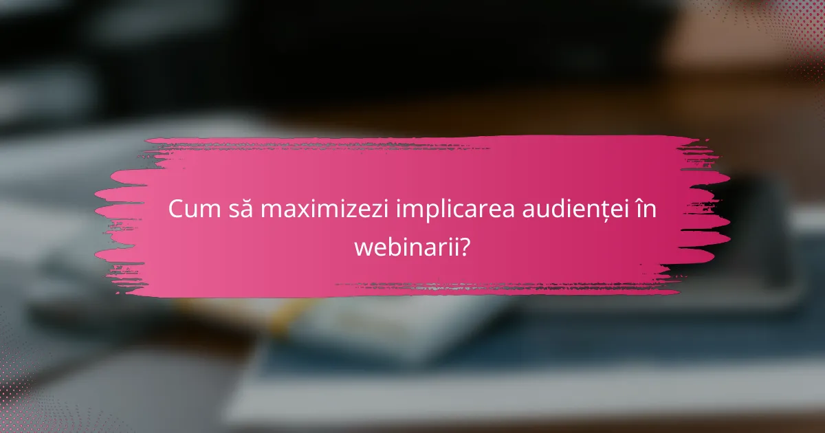 Cum să maximizezi implicarea audienței în webinarii?