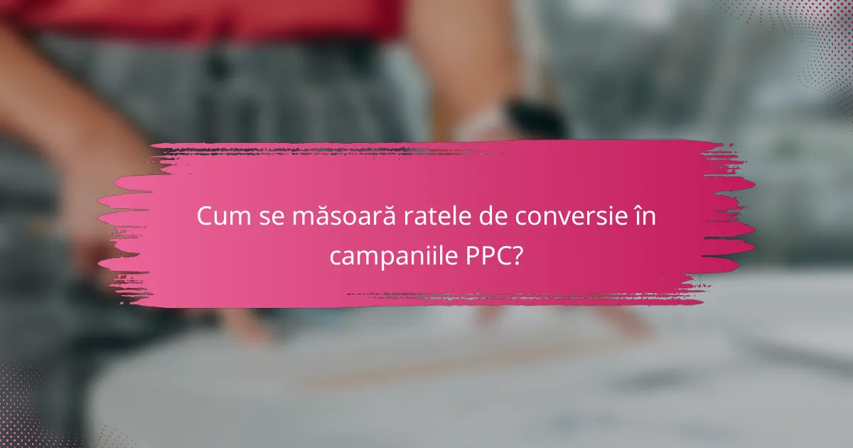 Cum se măsoară ratele de conversie în campaniile PPC?